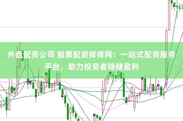外盘配资公司 股票配资排排网：一站式配资服务平台，助力投资者稳健盈利