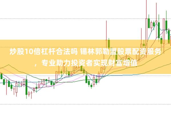 炒股10倍杠杆合法吗 锡林郭勒盟股票配资服务，专业助力投资者实现财富增值