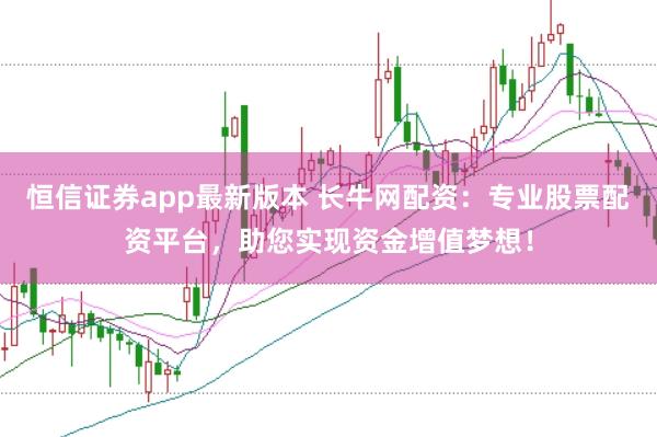 恒信证券app最新版本 长牛网配资：专业股票配资平台，助您实现资金增值梦想！