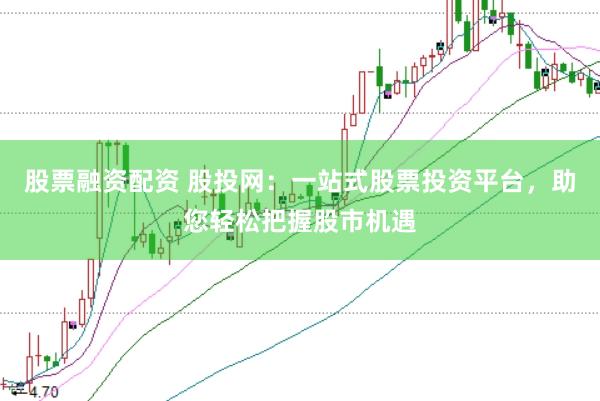 股票融资配资 股投网：一站式股票投资平台，助您轻松把握股市机遇