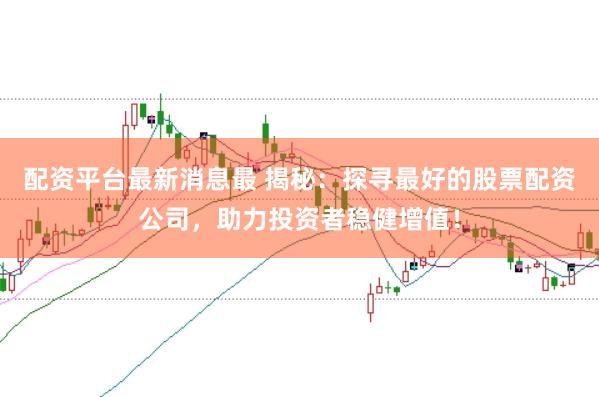 配资平台最新消息最 揭秘：探寻最好的股票配资公司，助力投资者稳健增值！