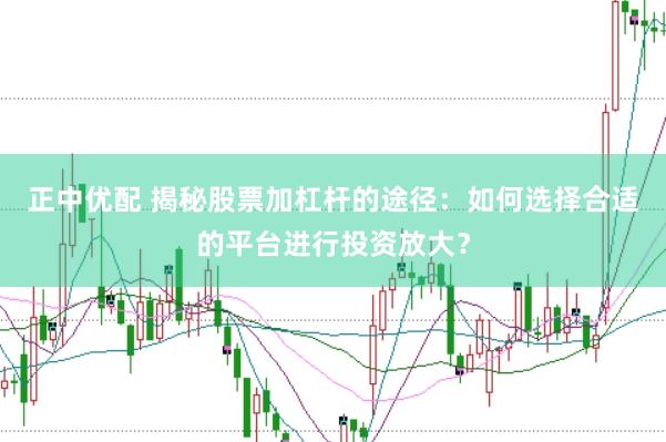 正中优配 揭秘股票加杠杆的途径：如何选择合适的平台进行投资放大？