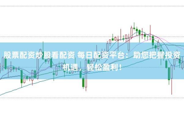 股票配资炒股看配资 每日配资平台：助您把握投资机遇，轻松盈利！