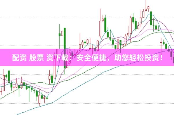 配资 股票 资下载：安全便捷，助您轻松投资！