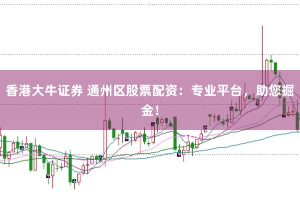 香港大牛证券 通州区股票配资：专业平台，助您掘金！
