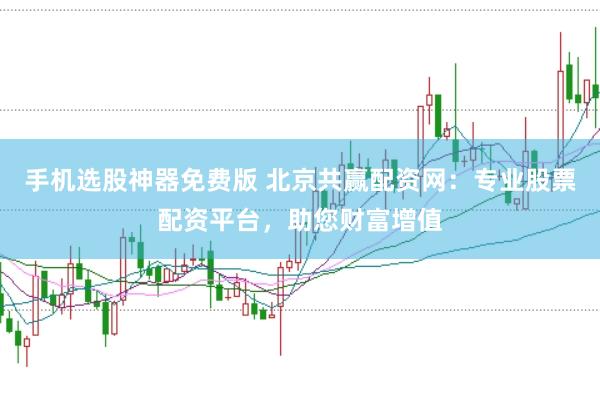 手机选股神器免费版 北京共赢配资网：专业股票配资平台，助您财富增值