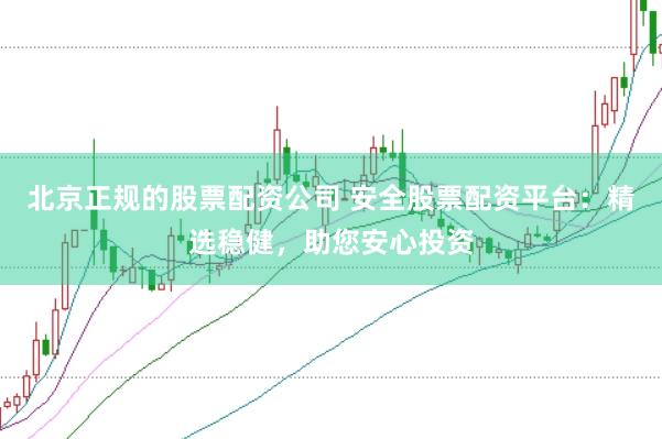 北京正规的股票配资公司 安全股票配资平台：精选稳健，助您安心投资