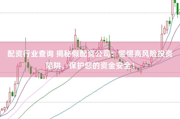 配资行业查询 揭秘假配资公司：警惕高风险投资陷阱，保护您的资金安全！