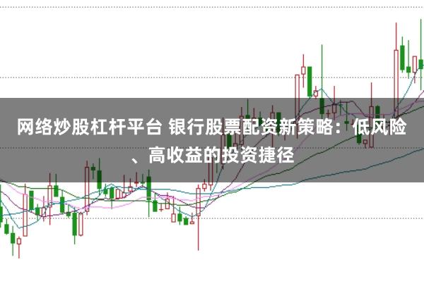 网络炒股杠杆平台 银行股票配资新策略：低风险、高收益的投资捷径