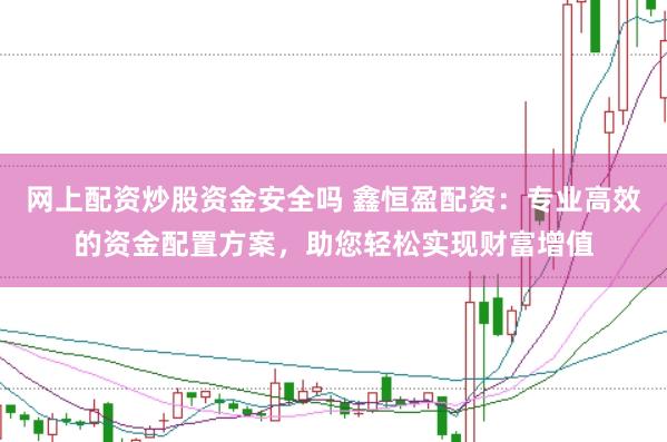 网上配资炒股资金安全吗 鑫恒盈配资：专业高效的资金配置方案，助您轻松实现财富增值
