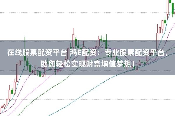 在线股票配资平台 鸿E配资：专业股票配资平台，助您轻松实现财富增值梦想！