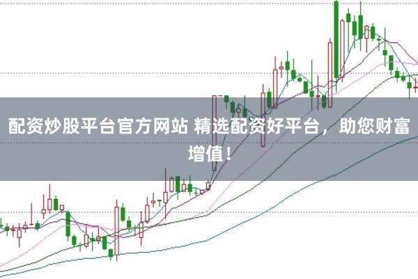配资炒股平台官方网站 精选配资好平台，助您财富增值！