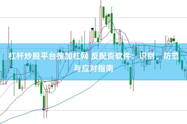 杠杆炒股平台搜加杠网 反配资软件：识别、防范与应对指南