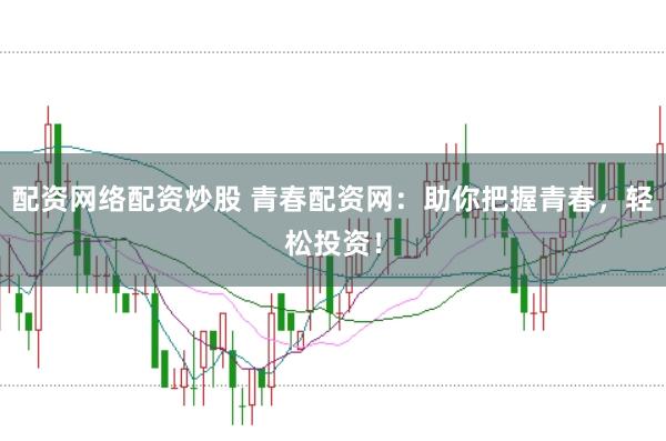 配资网络配资炒股 青春配资网：助你把握青春，轻松投资！