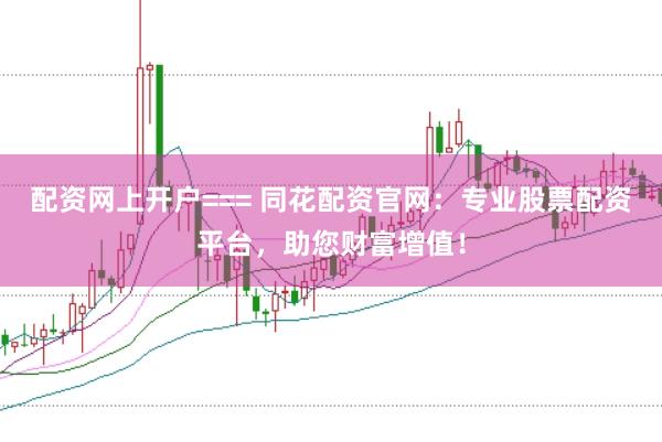 配资网上开户=== 同花配资官网：专业股票配资平台，助您财富增值！