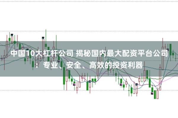 中国10大杠杆公司 揭秘国内最大配资平台公司：专业、安全、高效的投资利器