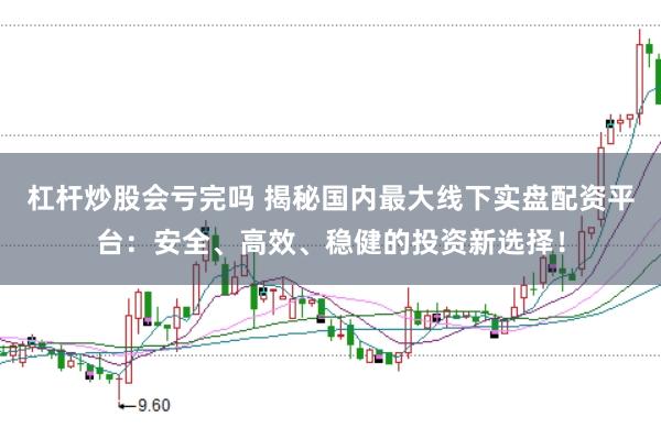 杠杆炒股会亏完吗 揭秘国内最大线下实盘配资平台：安全、高效、稳健的投资新选择！