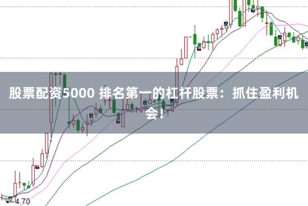 股票配资5000 排名第一的杠杆股票：抓住盈利机会！