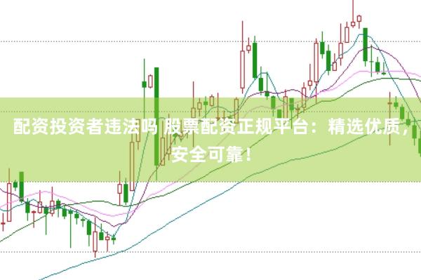 配资投资者违法吗 股票配资正规平台：精选优质，安全可靠！