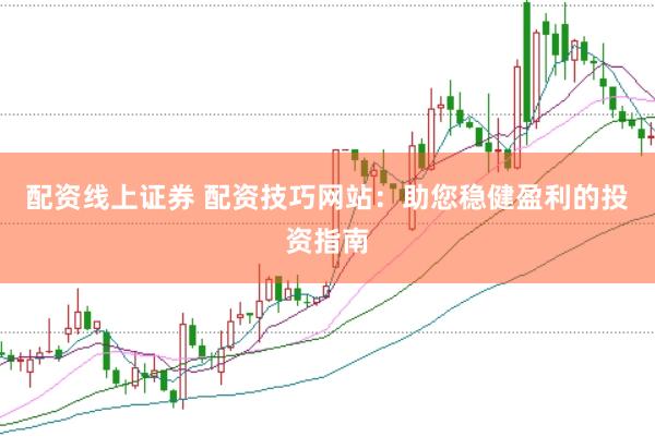 配资线上证券 配资技巧网站：助您稳健盈利的投资指南
