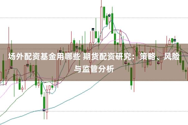 场外配资基金用哪些 期货配资研究：策略、风险与监管分析