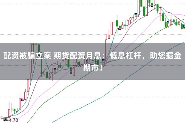 配资被骗立案 期货配资月息：低息杠杆，助您掘金期市！