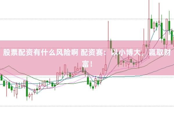 股票配资有什么风险啊 配资赛：以小博大，赢取财富！