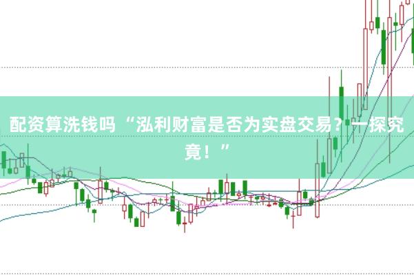 配资算洗钱吗 “泓利财富是否为实盘交易？一探究竟！”