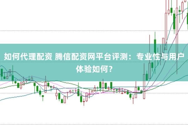 如何代理配资 腾信配资网平台评测：专业性与用户体验如何？