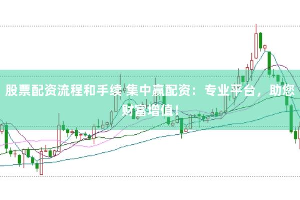 股票配资流程和手续 集中赢配资：专业平台，助您财富增值！