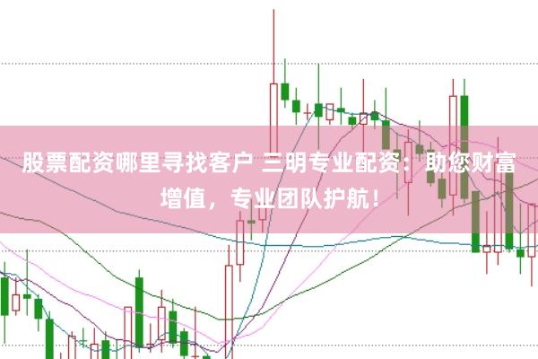 股票配资哪里寻找客户 三明专业配资：助您财富增值，专业团队护航！