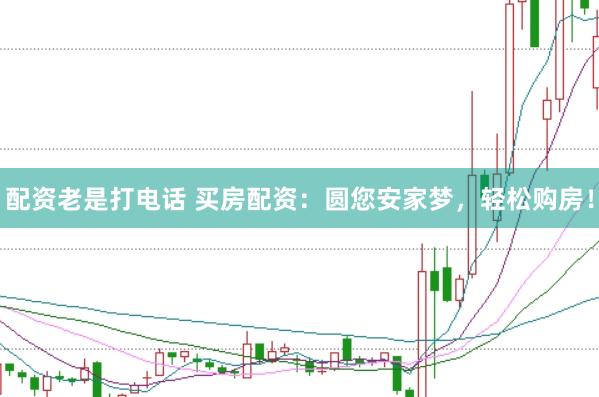 配资老是打电话 买房配资：圆您安家梦，轻松购房！