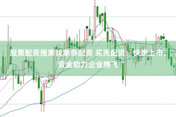 股票配资搜索找象泰配资 买壳配资：快速上市，资金助力企业腾飞