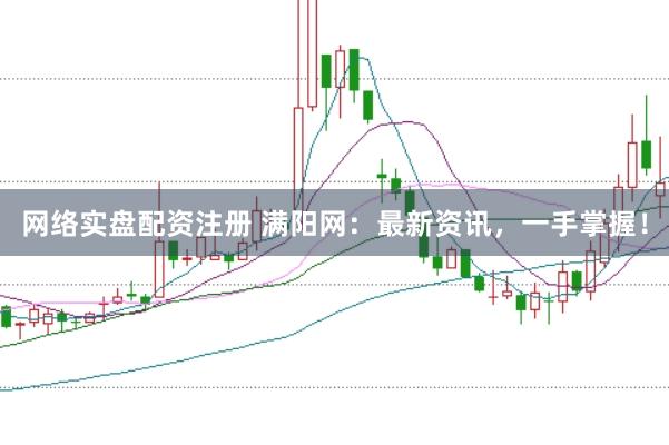 网络实盘配资注册 满阳网：最新资讯，一手掌握！