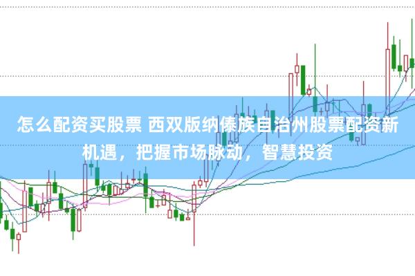 怎么配资买股票 西双版纳傣族自治州股票配资新机遇，把握市场脉动，智慧投资