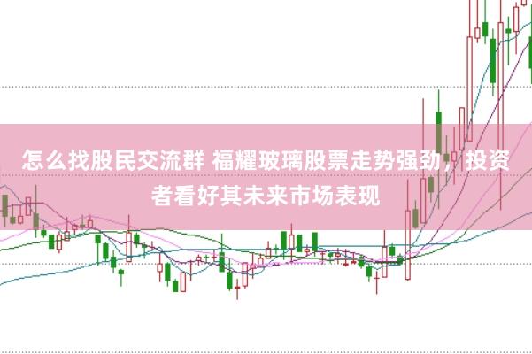怎么找股民交流群 福耀玻璃股票走势强劲，投资者看好其未来市场表现