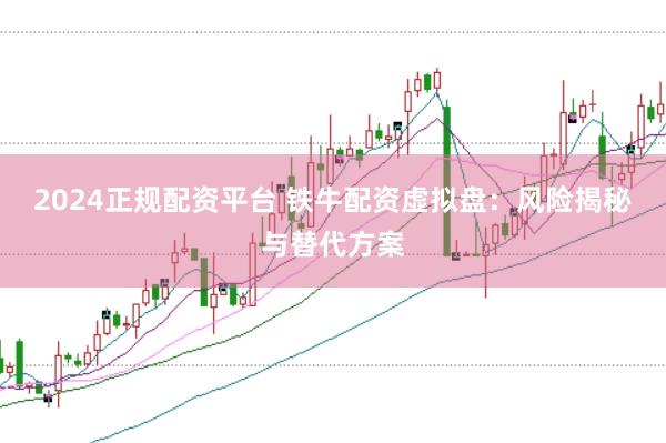 2024正规配资平台 铁牛配资虚拟盘：风险揭秘与替代方案