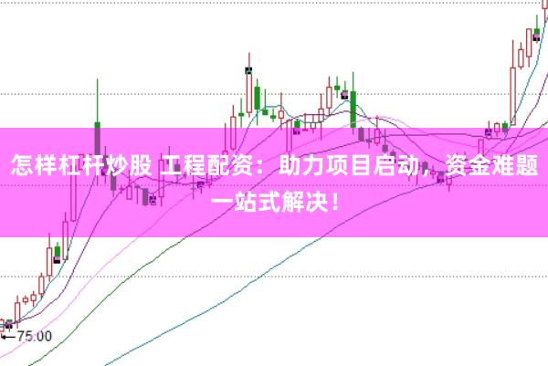 怎样杠杆炒股 工程配资：助力项目启动，资金难题一站式解决！