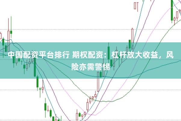 中国配资平台排行 期权配资：杠杆放大收益，风险亦需警惕