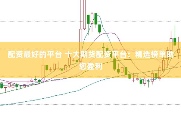 配资最好的平台 十大期货配资平台：精选榜单助您盈利