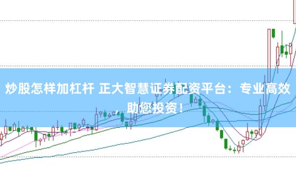 炒股怎样加杠杆 正大智慧证券配资平台：专业高效，助您投资！