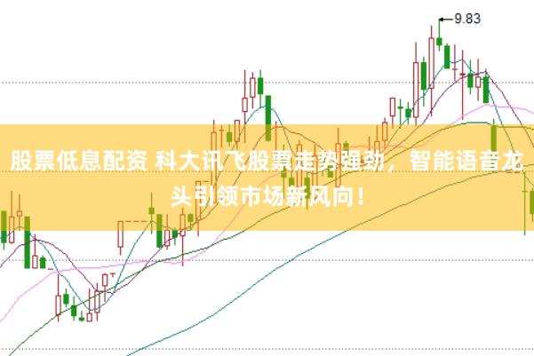 股票低息配资 科大讯飞股票走势强劲，智能语音龙头引领市场新风向！