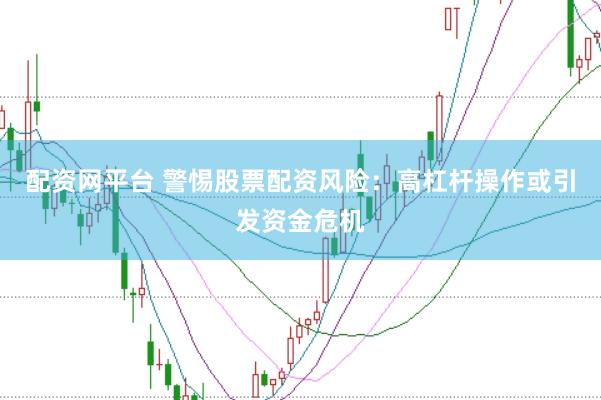 配资网平台 警惕股票配资风险：高杠杆操作或引发资金危机