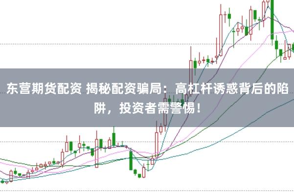 东营期货配资 揭秘配资骗局：高杠杆诱惑背后的陷阱，投资者需警惕！