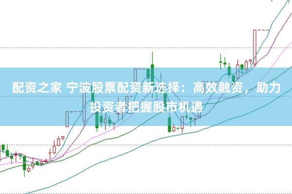 配资之家 宁波股票配资新选择：高效融资，助力投资者把握股市机遇