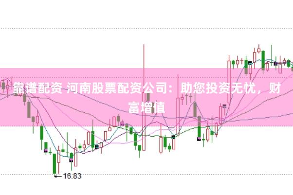 靠谱配资 河南股票配资公司：助您投资无忧，财富增值