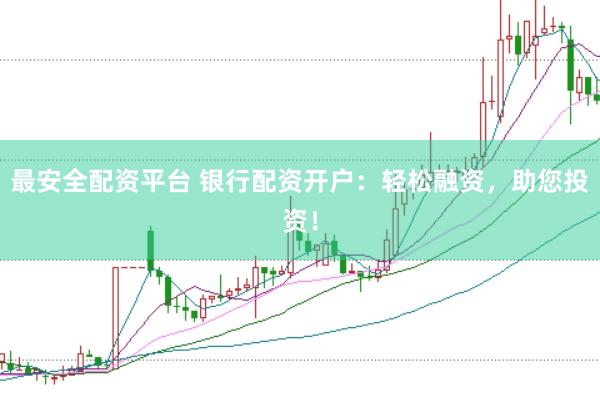 最安全配资平台 银行配资开户：轻松融资，助您投资！