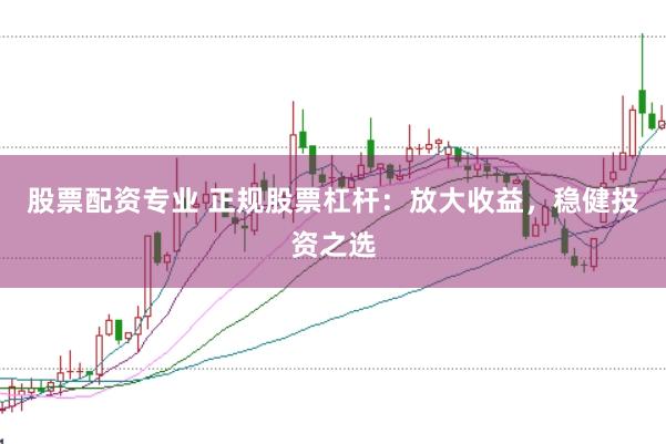 股票配资专业 正规股票杠杆：放大收益，稳健投资之选