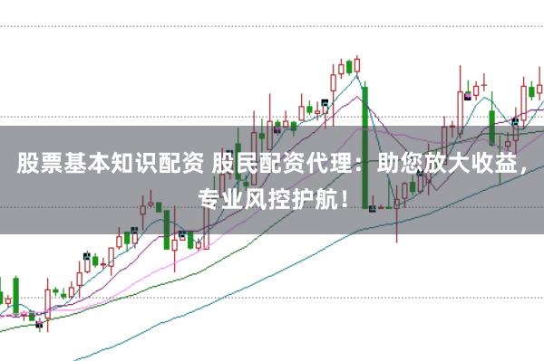 股票基本知识配资 股民配资代理：助您放大收益，专业风控护航！
