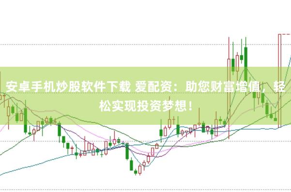 安卓手机炒股软件下载 爱配资：助您财富增值，轻松实现投资梦想！